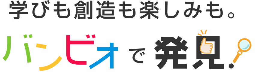 学びも創造も楽しみもバンビオで発見！